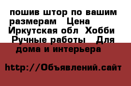 пошив штор по вашим размерам › Цена ­ 123 - Иркутская обл. Хобби. Ручные работы » Для дома и интерьера   